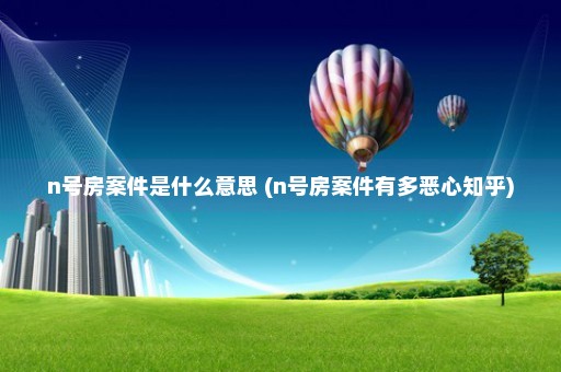 n号房案件是什么意思 (n号房案件有多恶心知乎)