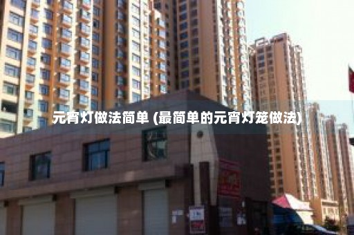 元宵灯做法简单 (最简单的元宵灯笼做法)