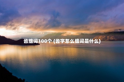 齿组词100个 (齿字怎么组词是什么)