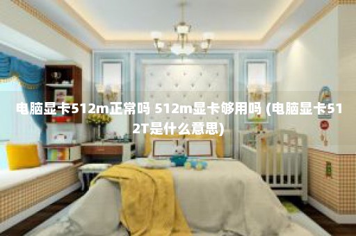 电脑显卡512m正常吗 512m显卡够用吗 (电脑显卡512T是什么意思)