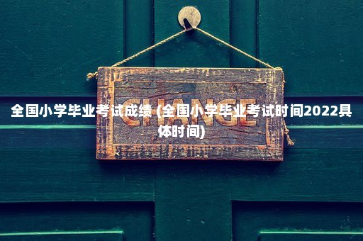 全国小学毕业考试成绩 (全国小学毕业考试时间2022具体时间)