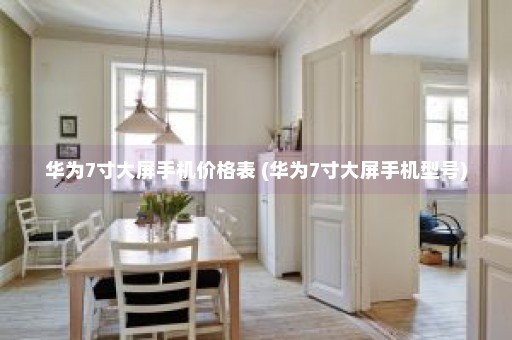 华为7寸大屏手机价格表 (华为7寸大屏手机型号)