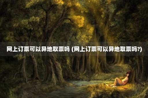 网上订票可以异地取票吗 (网上订票可以异地取票吗?)