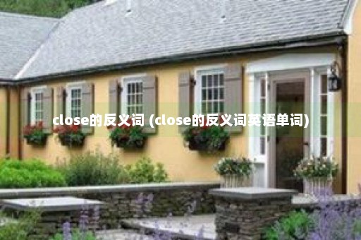 close的反义词 (close的反义词英语单词)