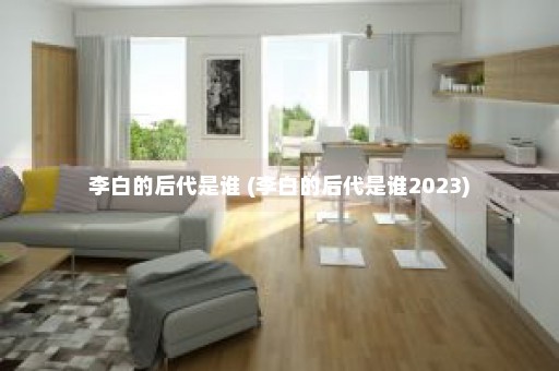 李白的后代是谁 (李白的后代是谁2023)