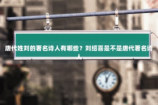 唐代姓刘的著名诗人有哪些？刘绍喜是不是唐代著名诗人