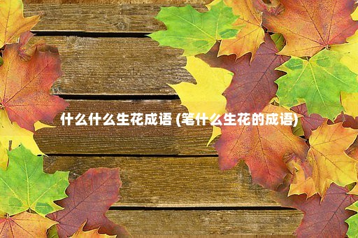 什么什么生花成语 (笔什么生花的成语)