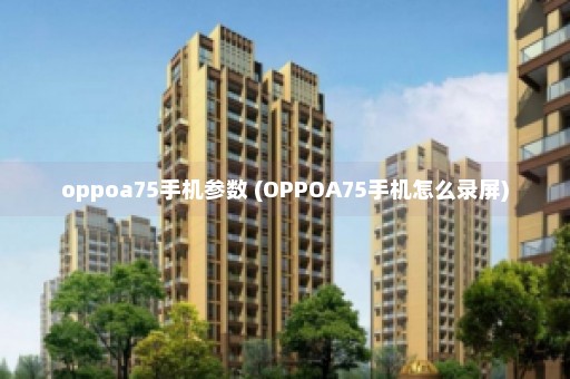 oppoa75手机参数 (OPPOA75手机怎么录屏)