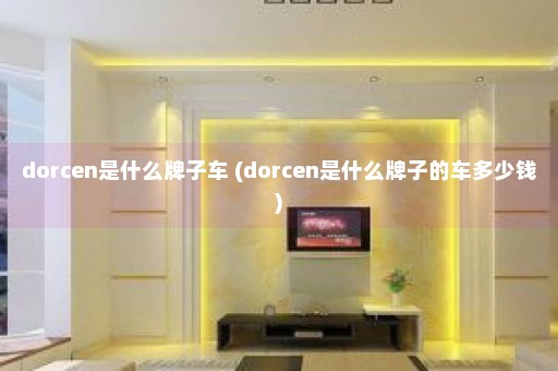 dorcen是什么牌子车 (dorcen是什么牌子的车多少钱)