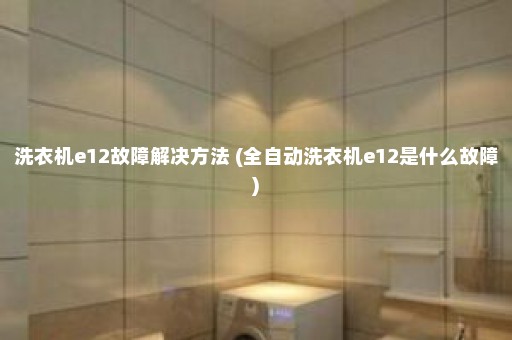 洗衣机e12故障解决方法 (全自动洗衣机e12是什么故障)