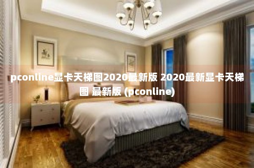 pconline显卡天梯图2020最新版 2020最新显卡天梯图 最新版 (pconline)