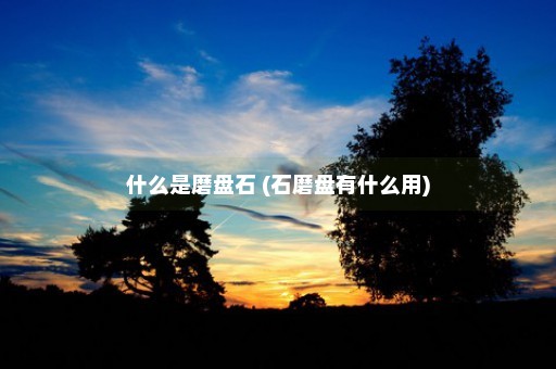 什么是磨盘石 (石磨盘有什么用)