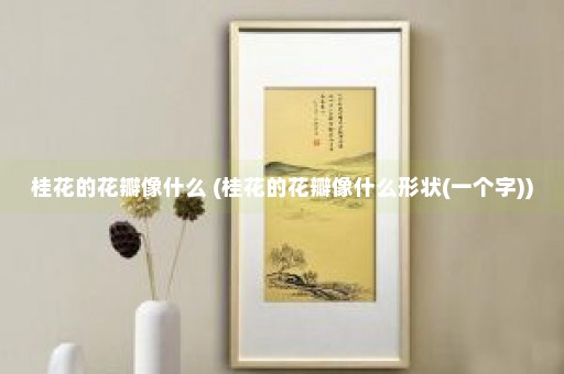 桂花的花瓣像什么 (桂花的花瓣像什么形状(一个字))