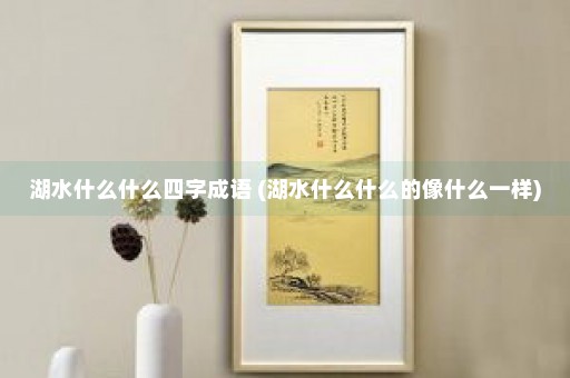 湖水什么什么四字成语 (湖水什么什么的像什么一样)