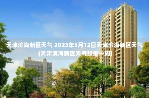 天津滨海新区天气 2023年5月12日天津滨海新区天气 (天津滨海新区天气预报一周)