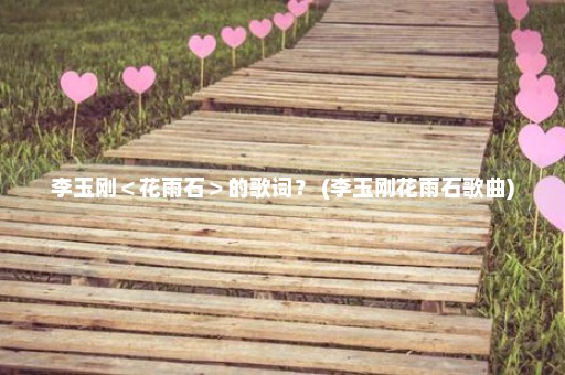 李玉刚＜花雨石＞的歌词？ (李玉刚花雨石歌曲)