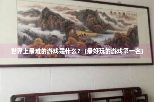 世界上最难的游戏是什么？ (最好玩的游戏第一名)