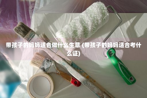 带孩子的妈妈适合做什么生意 (带孩子的妈妈适合考什么证)