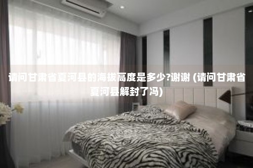 请问甘肃省夏河县的海拔高度是多少?谢谢 (请问甘肃省夏河县解封了冯)