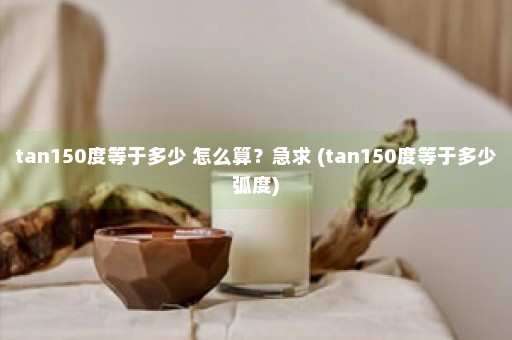 tan150度等于多少 怎么算？急求 (tan150度等于多少弧度)