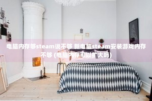 电脑内存够steam说不够 新电脑steam安装游戏内存不够 (电脑内存可以扩大吗)