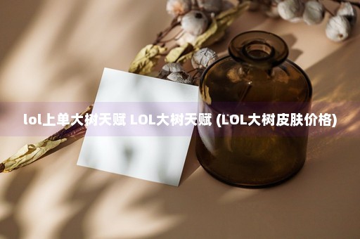 lol上单大树天赋 LOL大树天赋 (LOL大树皮肤价格)