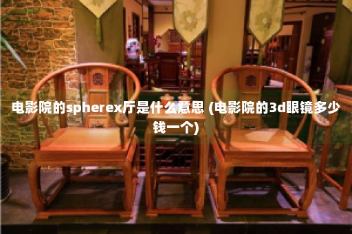 电影院的spherex厅是什么意思 (电影院的3d眼镜多少钱一个)