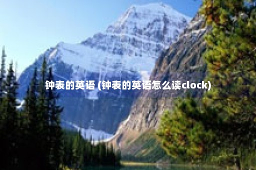 钟表的英语 (钟表的英语怎么读clock)