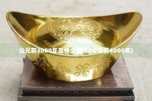 公元前3000年是什么朝代 (公元前4000年)