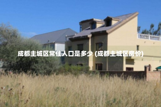 成都主城区常住人口是多少 (成都主城区房价)