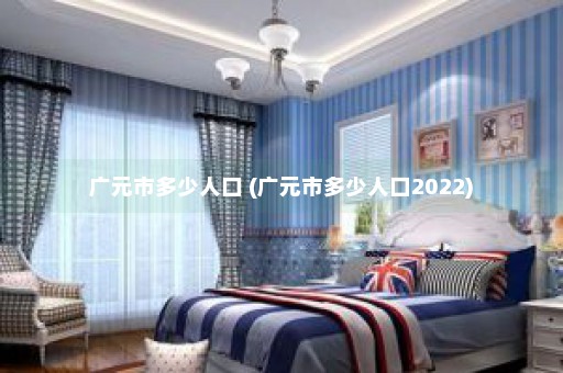 广元市多少人口 (广元市多少人口2022)