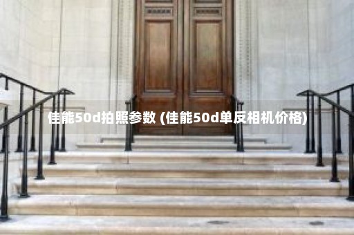 佳能50d拍照参数 (佳能50d单反相机价格)