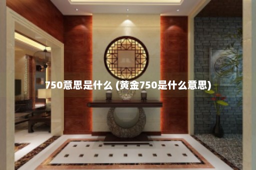 750意思是什么 (黄金750是什么意思)