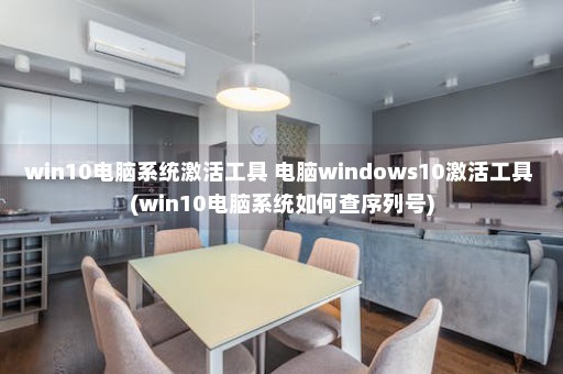 win10电脑系统激活工具 电脑windows10激活工具 (win10电脑系统如何查序列号)