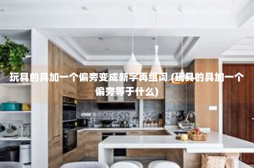 玩具的具加一个偏旁变成新字再组词 (玩具的具加一个偏旁等于什么)