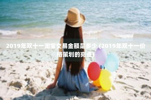 2019年双十一淘宝交易金额是多少 (2019年双十一价格策划的亮点)