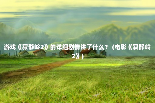 游戏《寂静岭2》的详细剧情讲了什么？ (电影《寂静岭2》)