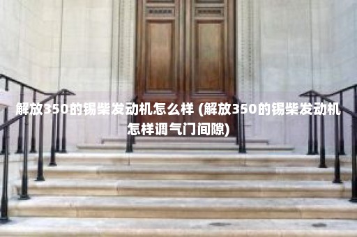 解放350的锡柴发动机怎么样 (解放350的锡柴发动机怎样调气门间隙)