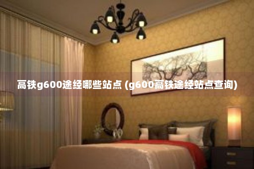 高铁g600途经哪些站点 (g600高铁途经站点查询)