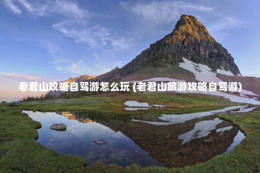 老君山攻略自驾游怎么玩 (老君山旅游攻略自驾游)