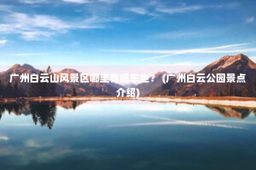 广州白云山风景区哪里有缆车坐？ (广州白云公园景点介绍)