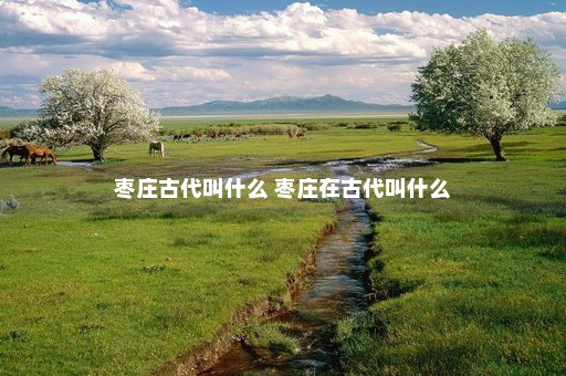 枣庄古代叫什么 枣庄在古代叫什么