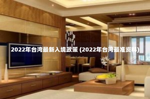 2022年台湾最新入境政策 (2022年台湾最准资料)