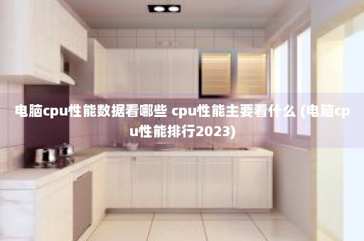 电脑cpu性能数据看哪些 cpu性能主要看什么 (电脑cpu性能排行2023)