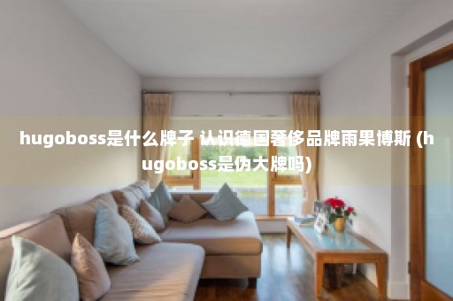 hugoboss是什么牌子 认识德国奢侈品牌雨果博斯 (hugoboss是伪大牌吗)