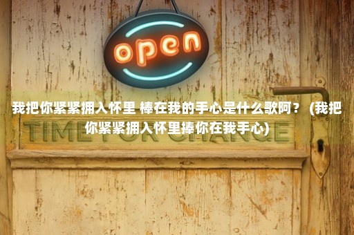 我把你紧紧拥入怀里 棒在我的手心是什么歌阿？ (我把你紧紧拥入怀里捧你在我手心)