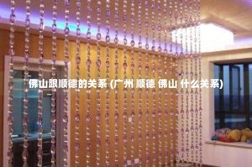 佛山跟顺德的关系 (广州 顺德 佛山 什么关系)