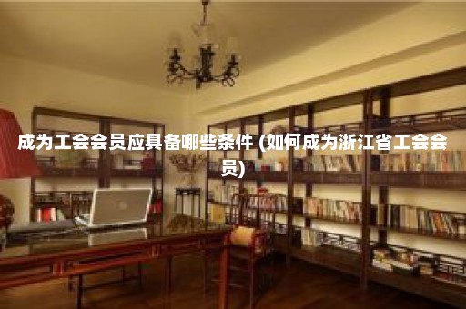 成为工会会员应具备哪些条件 (如何成为浙江省工会会员)