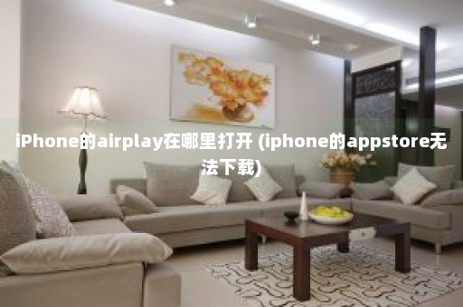 iPhone的airplay在哪里打开 (iphone的appstore无法下载)