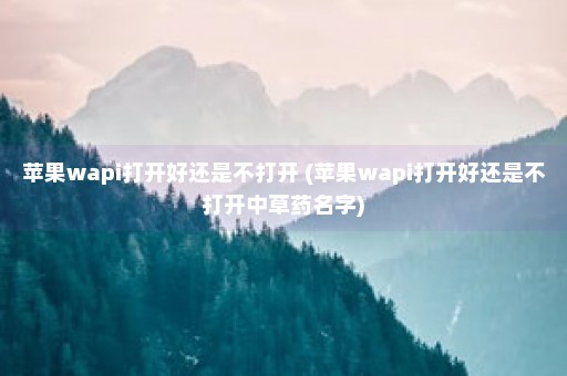 苹果wapi打开好还是不打开 (苹果wapi打开好还是不打开中草药名字)